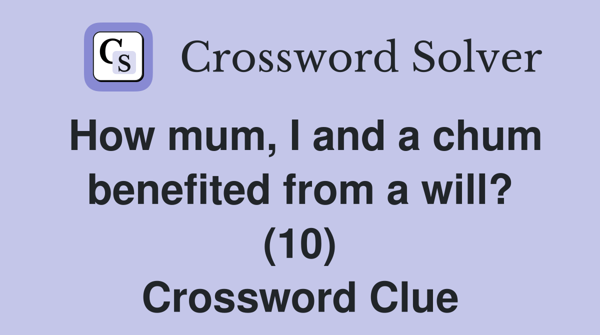 How mum, I and a chum benefited from a will? (10) Crossword Clue